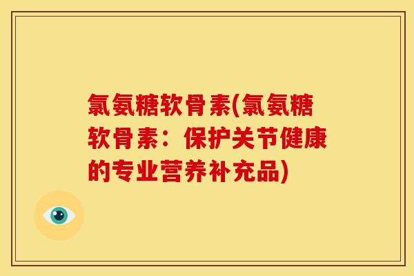 氯氨糖软骨素(氯氨糖软骨素：保护关节健康的专业营养补充品)