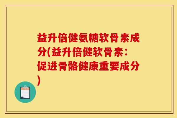 益升倍健氨糖软骨素成分(益升倍健软骨素:促进骨骼健康重要成分) 益升倍健氨糖软骨素成分(益升倍健软骨素:促进骨骼健康重要成分)