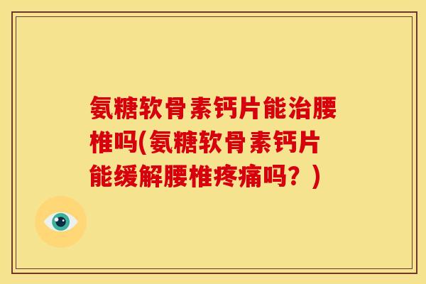 氨糖软骨素钙片能腰椎吗(氨糖软骨素钙片能缓解腰椎吗?) 氨糖软骨素钙片能腰椎吗(氨糖软骨素钙片能缓解腰椎吗?)