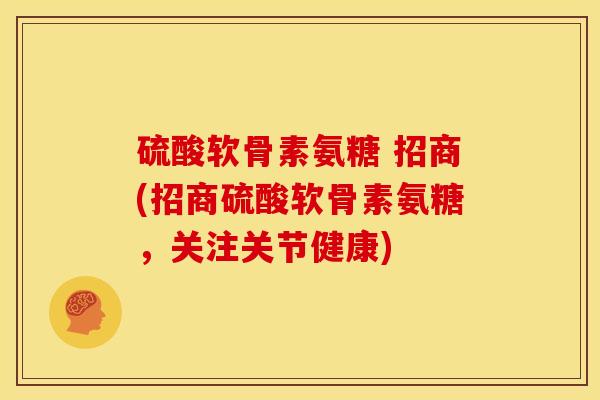 硫酸软骨素氨糖 招商(招商硫酸软骨素氨糖,关注关节健康) 硫酸软骨素氨糖 招商(招商硫酸软骨素氨糖,关注关节健康)