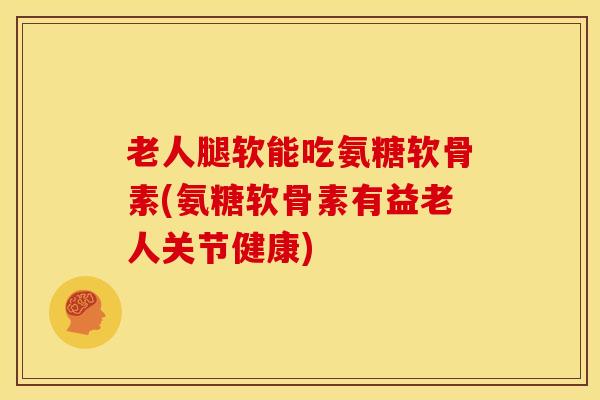 老人腿软能吃氨糖软骨素(氨糖软骨素有益老人关节健康) 老人腿软能吃氨糖软骨素(氨糖软骨素有益老人关节健康)
