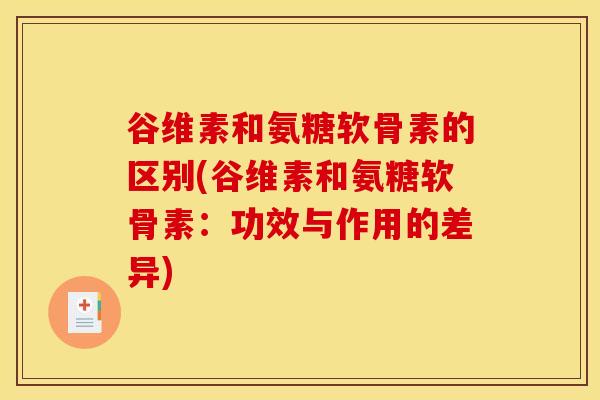 谷维素和氨糖软骨素的区别(谷维素和氨糖软骨素:功效与作用的差异) 谷维素和氨糖软骨素的区别(谷维素和氨糖软骨素:功效与作用的差异)
