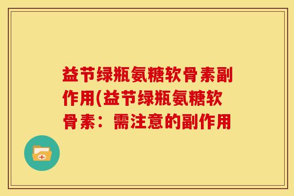 益节绿瓶氨糖软骨素副作用(益节绿瓶氨糖软骨素:需注意的副作用 益节绿瓶氨糖软骨素副作用(益节绿瓶氨糖软骨素:需注意的副作用