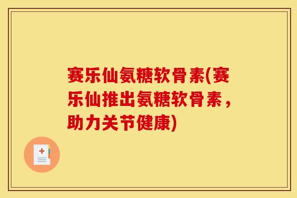 赛乐仙氨糖软骨素(赛乐仙推出氨糖软骨素，助力关节健康)