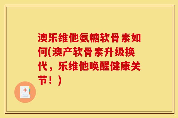 澳乐维他氨糖软骨素如何(澳产软骨素升级换代,乐维他唤醒健康关节!) 澳乐维他氨糖软骨素如何(澳产软骨素升级换代,乐维他唤醒健康关节!)