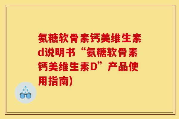 氨糖软骨素钙美维生素d说明书“氨糖软骨素钙美维生素D”产品使用指南) 氨糖软骨素钙美维生素d说明书“氨糖软骨素钙美维生素D”产品使用指南)