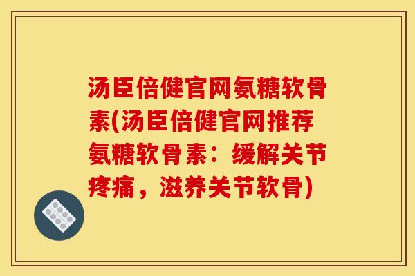 汤臣倍健官网氨糖软骨素(汤臣倍健官网推荐氨糖软骨素：缓解关节，滋养关节软骨)