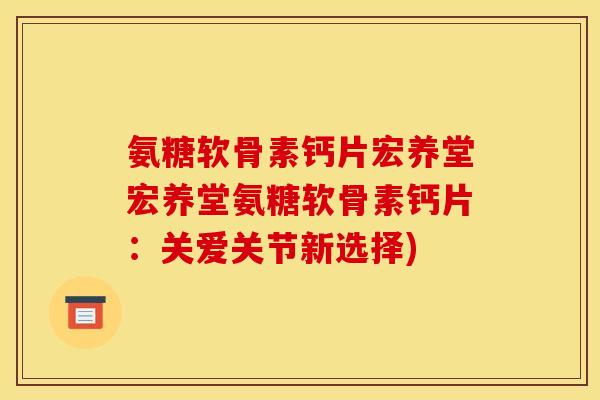 氨糖软骨素钙片宏养堂宏养堂氨糖软骨素钙片：关爱关节新选择)