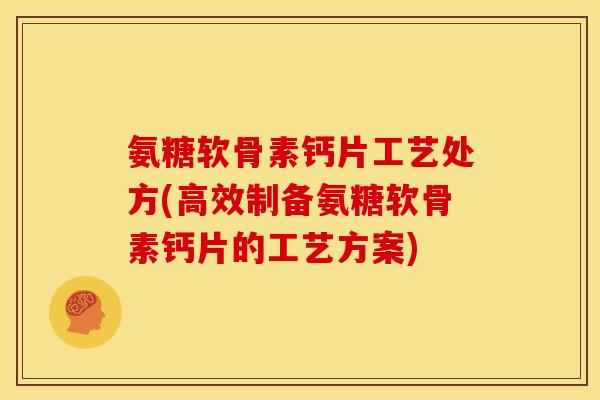 氨糖软骨素钙片工艺处方(高效制备氨糖软骨素钙片的工艺方案) 氨糖软骨素钙片工艺处方(高效制备氨糖软骨素钙片的工艺方案)
