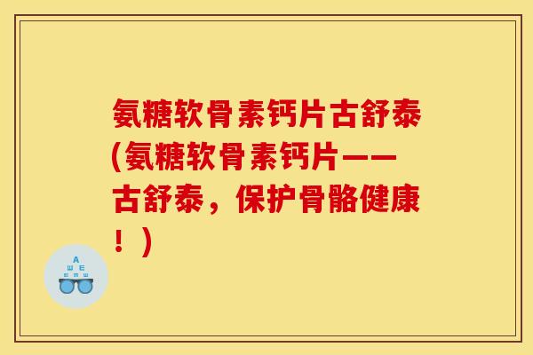 氨糖软骨素钙片古舒泰(氨糖软骨素钙片——古舒泰,保护骨骼健康!) 氨糖软骨素钙片古舒泰(氨糖软骨素钙片——古舒泰,保护骨骼健康!)