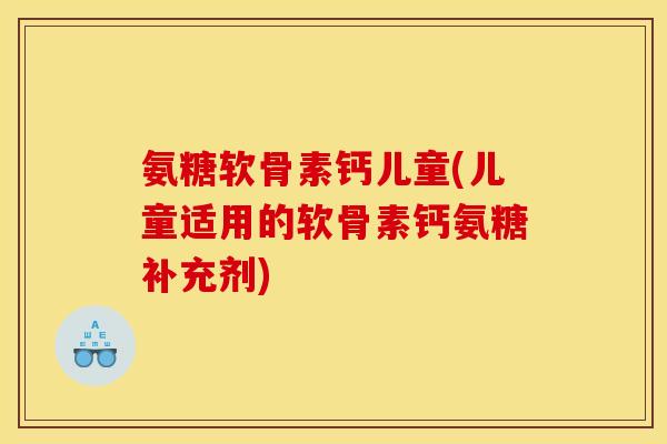 氨糖软骨素钙儿童(儿童适用的软骨素钙氨糖补充剂) 氨糖软骨素钙儿童(儿童适用的软骨素钙氨糖补充剂)