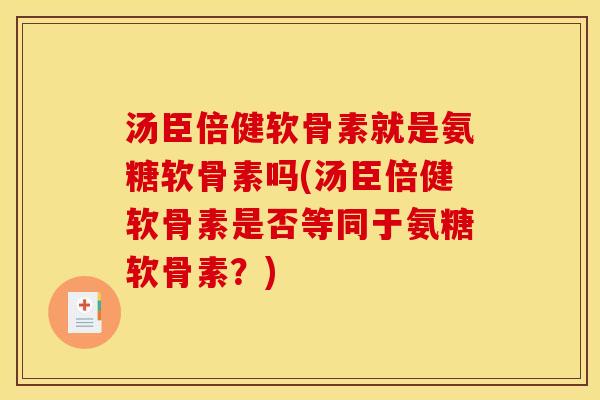 汤臣倍健软骨素就是氨糖软骨素吗(汤臣倍健软骨素是否等同于氨糖软骨素？)