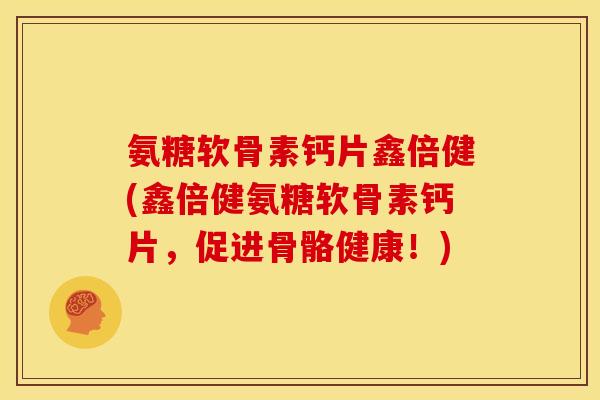 氨糖软骨素钙片鑫倍健(鑫倍健氨糖软骨素钙片,促进骨骼健康!) 氨糖软骨素钙片鑫倍健(鑫倍健氨糖软骨素钙片,促进骨骼健康!)