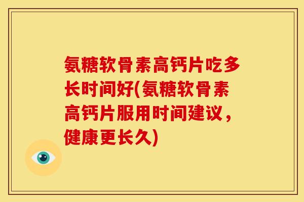 氨糖软骨素高钙片吃多长时间好(氨糖软骨素高钙片服用时间建议,健康更长久) 氨糖软骨素高钙片吃多长时间好(氨糖软骨素高钙片服用时间建议,健康更长久)