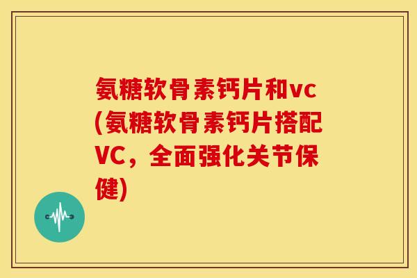 氨糖软骨素钙片和vc(氨糖软骨素钙片搭配VC,全面强化关节保健) 氨糖软骨素钙片和vc(氨糖软骨素钙片搭配VC,全面强化关节保健)