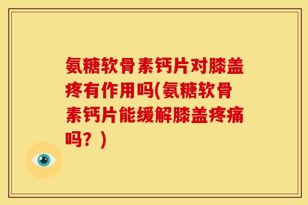 氨糖软骨素钙片对膝盖疼有作用吗(氨糖软骨素钙片能缓解膝盖吗?) 氨糖软骨素钙片对膝盖疼有作用吗(氨糖软骨素钙片能缓解膝盖吗?)