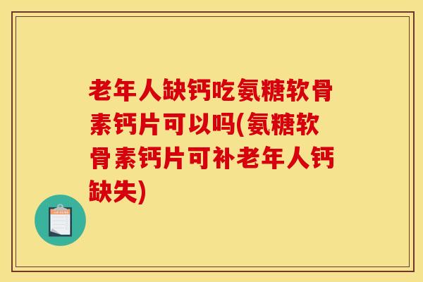 老年人缺钙吃氨糖软骨素钙片可以吗(氨糖软骨素钙片可补老年人钙缺失) 老年人缺钙吃氨糖软骨素钙片可以吗(氨糖软骨素钙片可补老年人钙缺失)