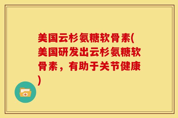 美国云杉氨糖软骨素(美国研发出云杉氨糖软骨素，有助于关节健康)