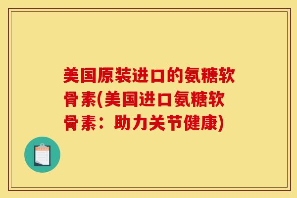 美国原装进口的氨糖软骨素(美国进口氨糖软骨素:助力关节健康) 美国原装进口的氨糖软骨素(美国进口氨糖软骨素:助力关节健康)