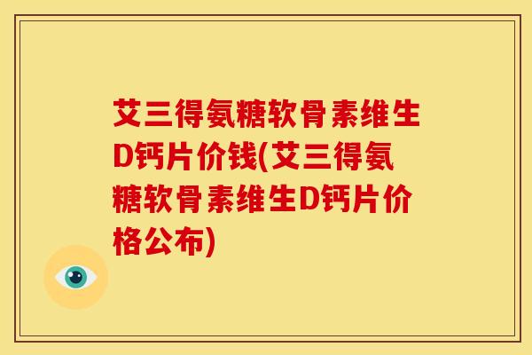 艾三得氨糖软骨素维生D钙片价钱(艾三得氨糖软骨素维生D钙片价格公布)