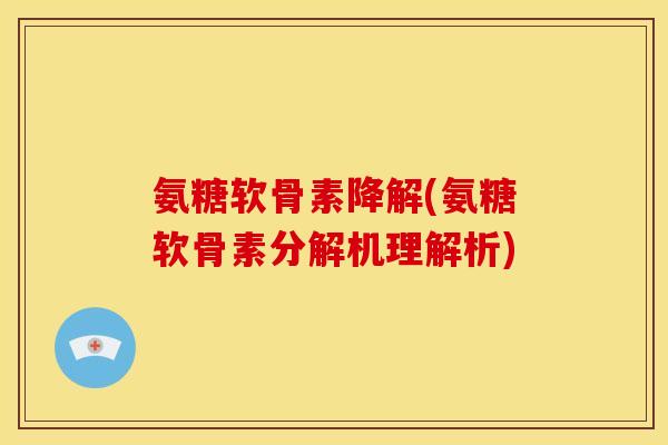 氨糖软骨素降解(氨糖软骨素分解机理解析) 氨糖软骨素降解(氨糖软骨素分解机理解析)
