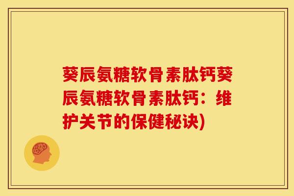 葵辰氨糖软骨素肽钙葵辰氨糖软骨素肽钙：维护关节的保健秘诀)