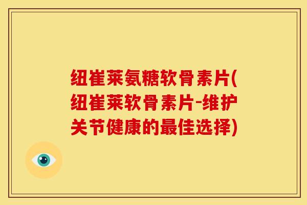 纽崔莱氨糖软骨素片(纽崔莱软骨素片-维护关节健康的佳选择) 纽崔莱氨糖软骨素片(纽崔莱软骨素片-维护关节健康的佳选择)