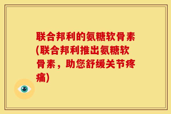 联合邦利的氨糖软骨素(联合邦利推出氨糖软骨素，助您舒缓关节)