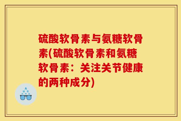 硫酸软骨素与氨糖软骨素(硫酸软骨素和氨糖软骨素:关注关节健康的两种成分) 硫酸软骨素与氨糖软骨素(硫酸软骨素和氨糖软骨素:关注关节健康的两种成分)