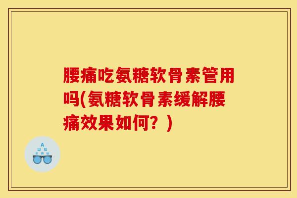 腰痛吃氨糖软骨素管用吗(氨糖软骨素缓解腰痛效果如何?) 腰痛吃氨糖软骨素管用吗(氨糖软骨素缓解腰痛效果如何?)