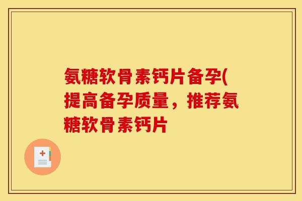 氨糖软骨素钙片备孕(提高备孕质量,推荐氨糖软骨素钙片 氨糖软骨素钙片备孕(提高备孕质量,推荐氨糖软骨素钙片