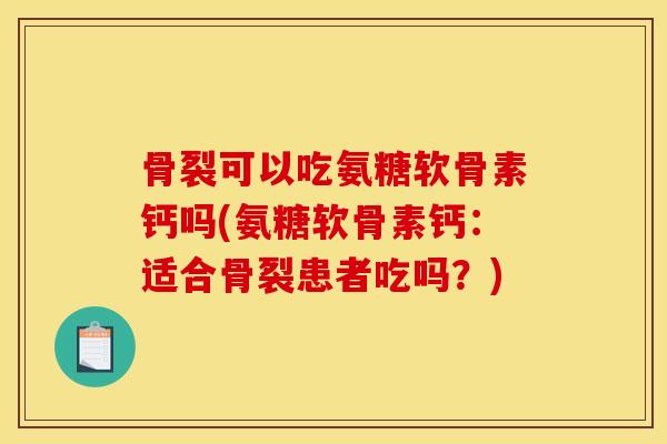 骨裂可以吃氨糖软骨素钙吗(氨糖软骨素钙：适合骨裂患者吃吗？)