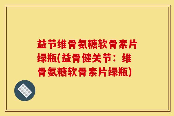 益节维骨氨糖软骨素片绿瓶(益骨健关节：维骨氨糖软骨素片绿瓶)