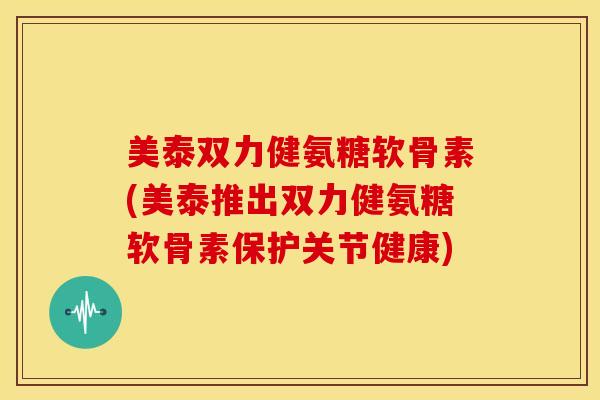 美泰双力健氨糖软骨素(美泰推出双力健氨糖软骨素保护关节健康)