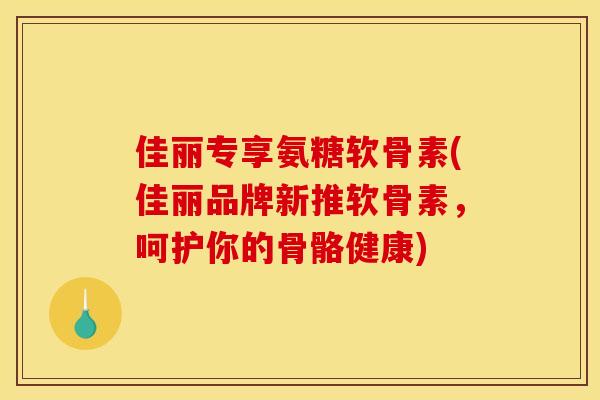 佳丽专享氨糖软骨素(佳丽品牌新推软骨素,呵护你的骨骼健康) 佳丽专享氨糖软骨素(佳丽品牌新推软骨素,呵护你的骨骼健康)