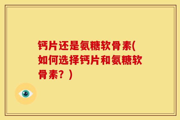 钙片还是氨糖软骨素(如何选择钙片和氨糖软骨素?) 钙片还是氨糖软骨素(如何选择钙片和氨糖软骨素?)