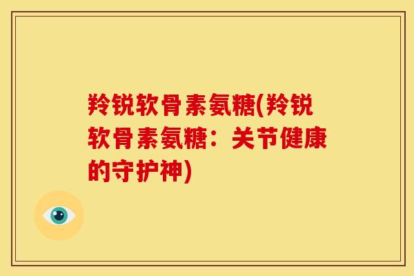 羚锐软骨素氨糖(羚锐软骨素氨糖:关节健康的守护神) 羚锐软骨素氨糖(羚锐软骨素氨糖:关节健康的守护神)