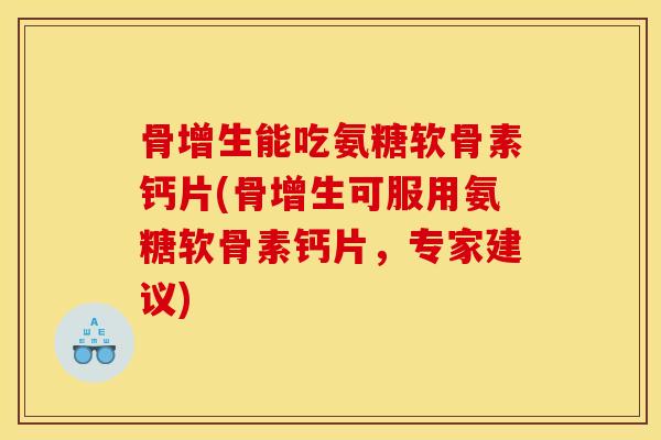 骨增生能吃氨糖软骨素钙片(骨增生可服用氨糖软骨素钙片,专家建议) 骨增生能吃氨糖软骨素钙片(骨增生可服用氨糖软骨素钙片,专家建议)