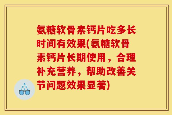 氨糖软骨素钙片吃多长时间有效果(氨糖软骨素钙片长期使用,合理补充营养,帮助改善关节问题效果显著) 氨糖软骨素钙片吃多长时间有效果(氨糖软骨素钙片长期使用,合理补充营养,帮助改善关节问题效果显著)