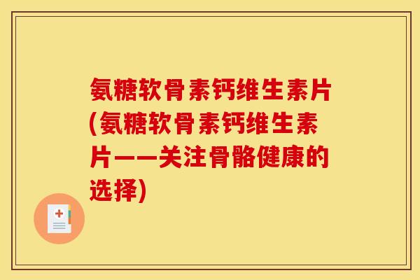 氨糖软骨素钙维生素片(氨糖软骨素钙维生素片——关注骨骼健康的选择)