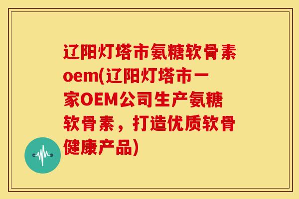 辽阳灯塔市氨糖软骨素oem(辽阳灯塔市一家OEM公司生产氨糖软骨素,打造优质软骨健康产品) 辽阳灯塔市氨糖软骨素oem(辽阳灯塔市一家OEM公司生产氨糖软骨素,打造优质软骨健康产品)