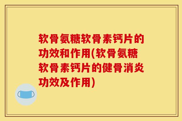 软骨氨糖软骨素钙片的功效和作用(软骨氨糖软骨素钙片的健骨功效及作用)