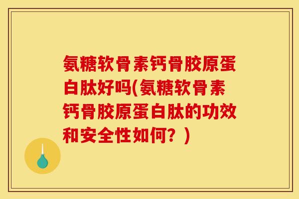 氨糖软骨素钙骨胶原蛋白肽好吗(氨糖软骨素钙骨胶原蛋白肽的功效和安全性如何？)