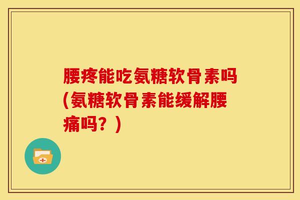 腰疼能吃氨糖软骨素吗(氨糖软骨素能缓解腰痛吗?) 腰疼能吃氨糖软骨素吗(氨糖软骨素能缓解腰痛吗?)