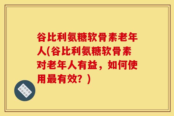 谷比利氨糖软骨素老年人(谷比利氨糖软骨素对老年人有益,如何使用有效?) 谷比利氨糖软骨素老年人(谷比利氨糖软骨素对老年人有益,如何使用有效?)
