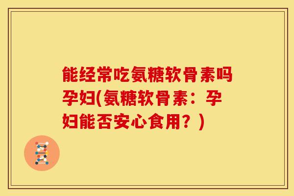 能经常吃氨糖软骨素吗孕妇(氨糖软骨素:孕妇能否安心食用?) 能经常吃氨糖软骨素吗孕妇(氨糖软骨素:孕妇能否安心食用?)