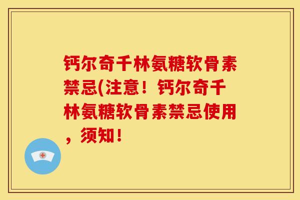 钙尔奇千林氨糖软骨素禁忌(注意!钙尔奇千林氨糖软骨素禁忌使用,须知! 钙尔奇千林氨糖软骨素禁忌(注意!钙尔奇千林氨糖软骨素禁忌使用,须知!