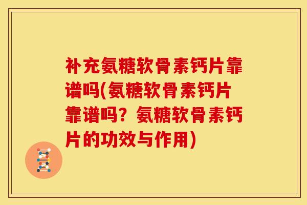 补充氨糖软骨素钙片靠谱吗(氨糖软骨素钙片靠谱吗?氨糖软骨素钙片的功效与作用) 补充氨糖软骨素钙片靠谱吗(氨糖软骨素钙片靠谱吗?氨糖软骨素钙片的功效与作用)