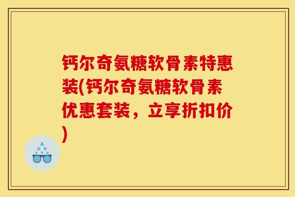 钙尔奇氨糖软骨素特惠装(钙尔奇氨糖软骨素优惠套装,立享折扣价) 钙尔奇氨糖软骨素特惠装(钙尔奇氨糖软骨素优惠套装,立享折扣价)
