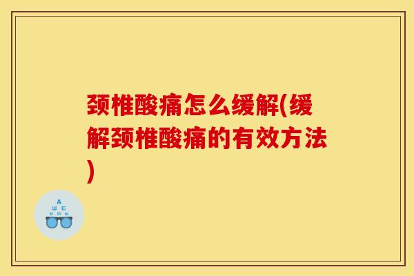 颈椎酸痛怎么缓解(缓解颈椎酸痛的有效方法)